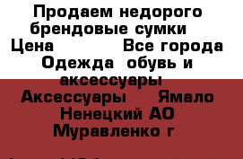 Продаем недорого брендовые сумки  › Цена ­ 3 500 - Все города Одежда, обувь и аксессуары » Аксессуары   . Ямало-Ненецкий АО,Муравленко г.